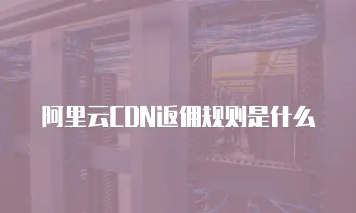 阿里云CDN返佣规则是什么