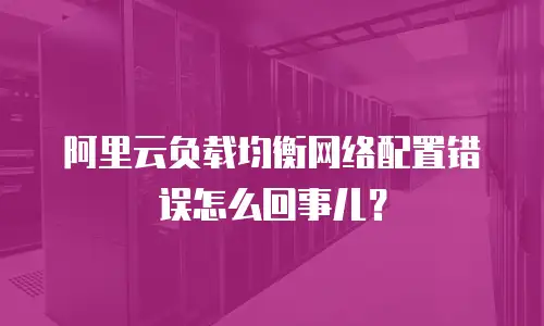 阿里云负载均衡网络配置错误怎么回事儿？