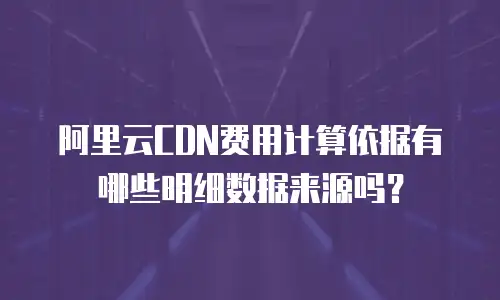 阿里云CDN费用计算依据有哪些明细数据来源吗？