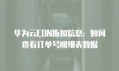 华为云CDN折扣信息：如何查看订单号明细表数据