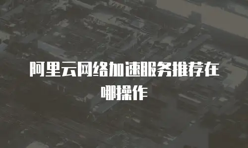 阿里云网络加速服务推荐在哪操作
