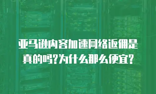 亚马逊内容加速网络返佣是真的吗?为什么那么便宜?