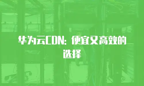 华为云CDN: 便宜又高效的选择