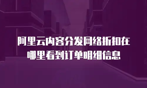阿里云内容分发网络折扣在哪里看到订单明细信息