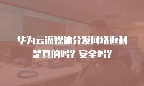 华为云流媒体分发网络返利是真的吗？安全吗？