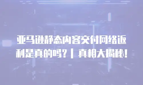 亚马逊静态内容交付网络返利是真的吗？| 真相大揭秘！