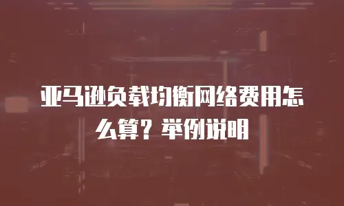 亚马逊负载均衡网络费用怎么算？举例说明
