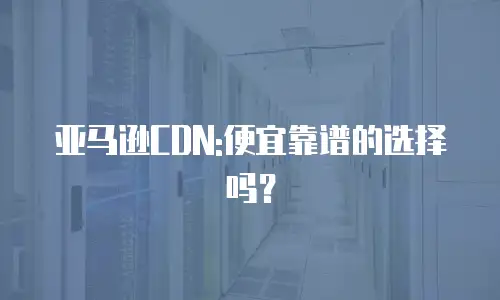 亚马逊CDN:便宜靠谱的选择吗？