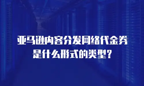亚马逊内容分发网络代金券是什么形式的类型？
