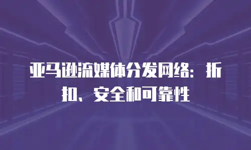 亚马逊流媒体分发网络：折扣、安全和可靠性