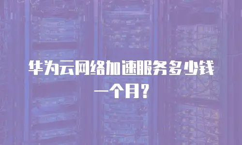 华为云网络加速服务多少钱一个月？