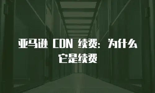 亚马逊 CDN 续费：为什么它是续费