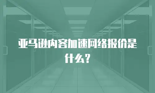 亚马逊内容加速网络报价是什么？