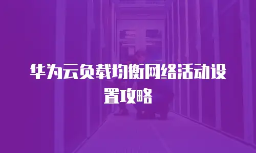 华为云负载均衡网络活动设置攻略