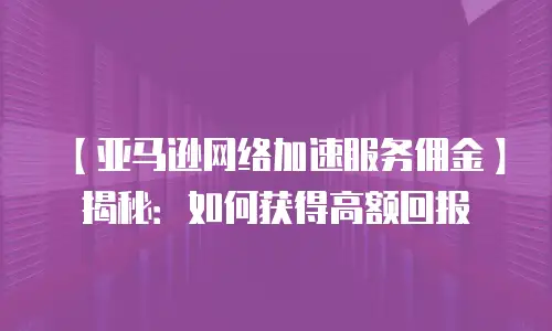 【亚马逊网络加速服务佣金】揭秘：如何获得高额回报