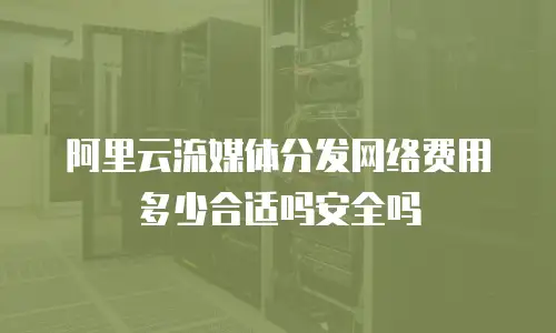 阿里云流媒体分发网络费用多少合适吗安全吗