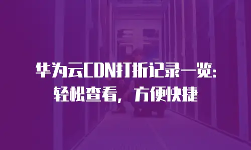 华为云CDN打折记录一览：轻松查看，方便快捷