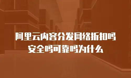 阿里云内容分发网络折扣吗安全吗可靠吗为什么