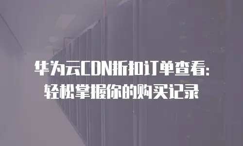 华为云CDN折扣订单查看：轻松掌握你的购买记录