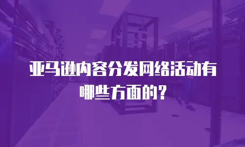 亚马逊内容分发网络活动有哪些方面的？