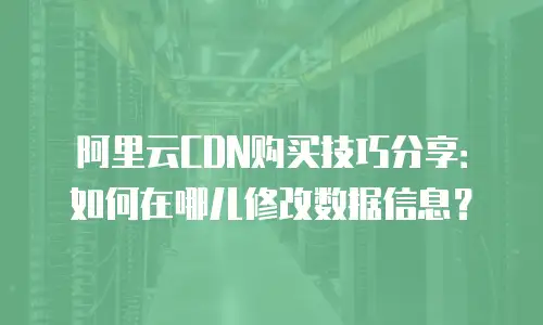 阿里云CDN购买技巧分享：如何在哪儿修改数据信息？