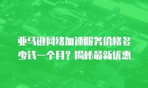 亚马逊网络加速服务价格多少钱一个月？揭秘最新优惠