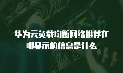 华为云负载均衡网络推荐在哪显示的信息是什么