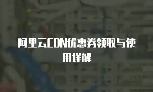 阿里云CDN优惠券领取与使用详解