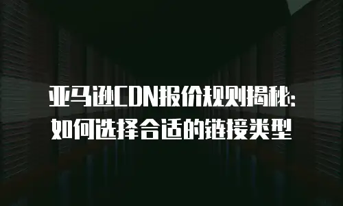 亚马逊CDN报价规则揭秘：如何选择合适的链接类型