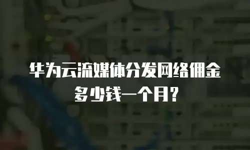 华为云流媒体分发网络佣金多少钱一个月？