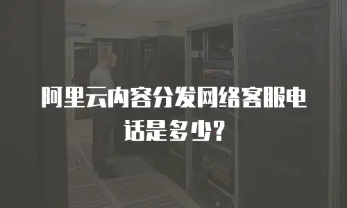 阿里云内容分发网络客服电话是多少？