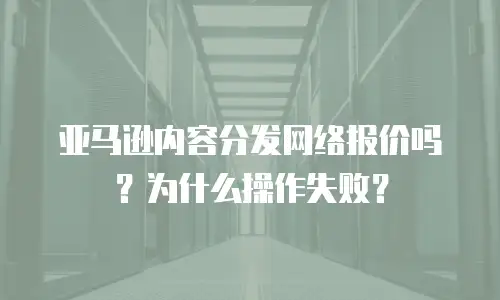 亚马逊内容分发网络报价吗？为什么操作失败？