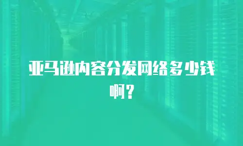 亚马逊内容分发网络多少钱啊？