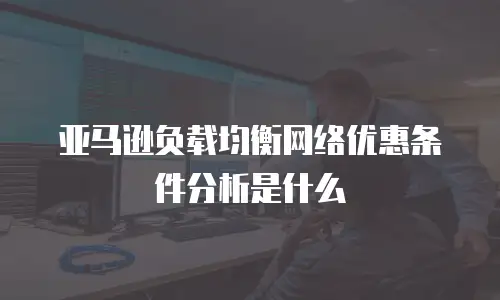 亚马逊负载均衡网络优惠条件分析是什么