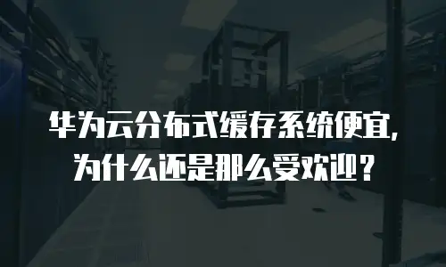 华为云分布式缓存系统便宜，为什么还是那么受欢迎？