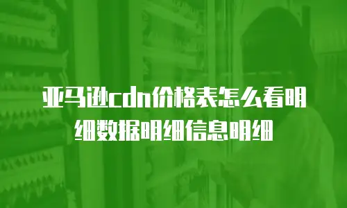 亚马逊cdn价格表怎么看明细数据明细信息明细