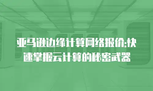 亚马逊边缘计算网络报价:快速掌握云计算的秘密武器