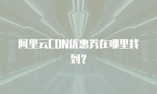 阿里云CDN优惠券在哪里找到？