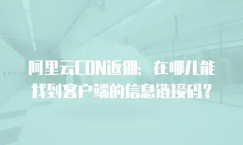 阿里云CDN返佣：在哪儿能找到客户端的信息链接码？