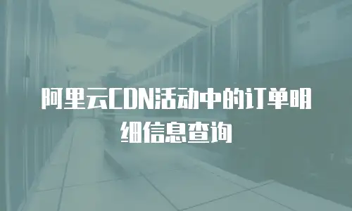 阿里云CDN活动中的订单明细信息查询