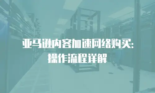 亚马逊内容加速网络购买：操作流程详解