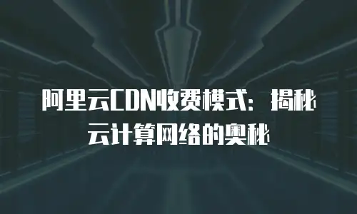 阿里云CDN收费模式：揭秘云计算网络的奥秘