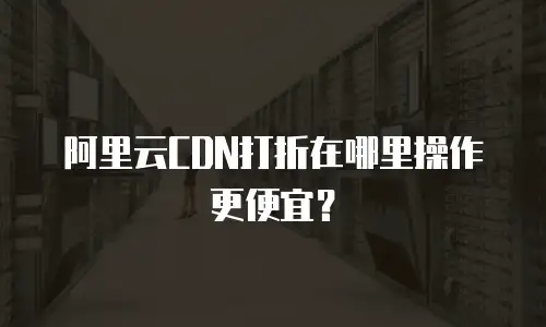 阿里云CDN打折在哪里操作更便宜？