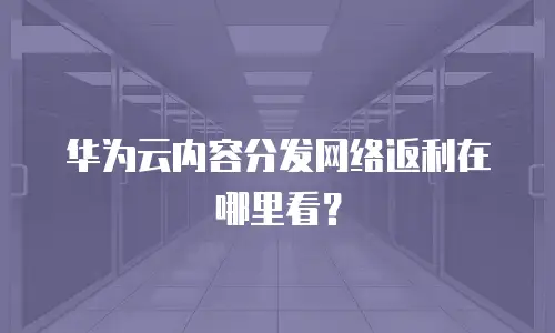 华为云内容分发网络返利在哪里看？