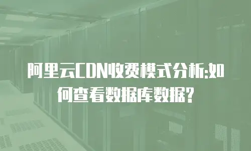 阿里云CDN收费模式分析:如何查看数据库数据?