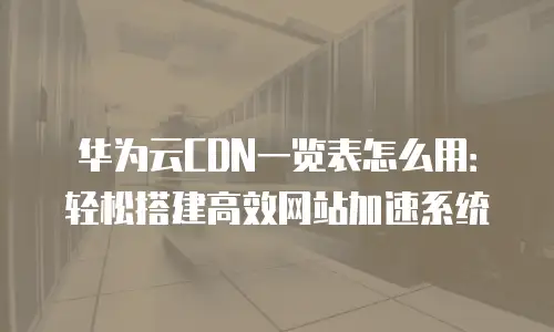 华为云CDN一览表怎么用：轻松搭建高效网站加速系统