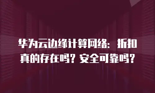 华为云边缘计算网络：折扣真的存在吗？安全可靠吗？