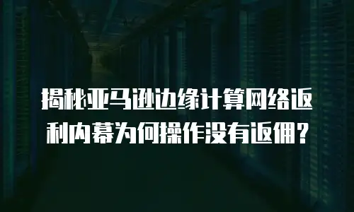 揭秘亚马逊边缘计算网络返利内幕为何操作没有返佣？