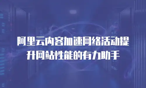 阿里云内容加速网络活动提升网站性能的有力助手
