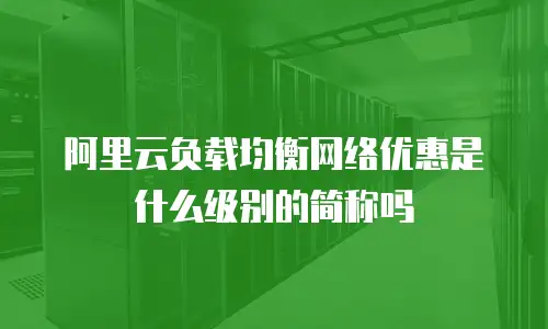 阿里云负载均衡网络优惠是什么级别的简称吗
